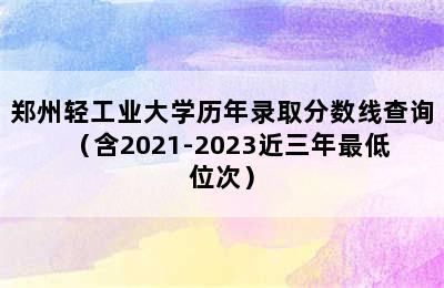 郑州轻工业大学历年录取分数线查询（含2021-2023近三年最低位次）