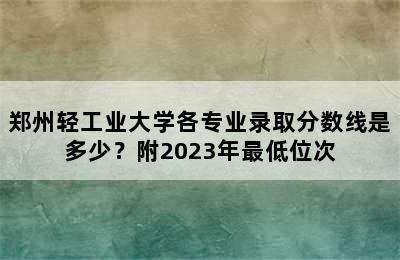 郑州轻工业大学各专业录取分数线是多少？附2023年最低位次