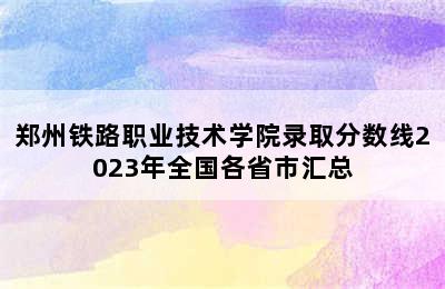 郑州铁路职业技术学院录取分数线2023年全国各省市汇总