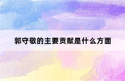 郭守敬的主要贡献是什么方面