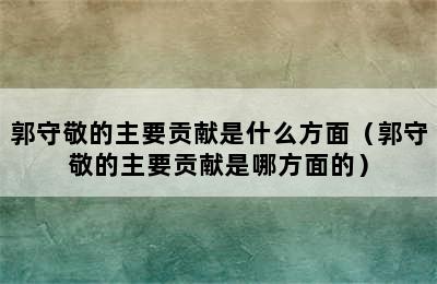 郭守敬的主要贡献是什么方面（郭守敬的主要贡献是哪方面的）