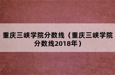 重庆三峡学院分数线（重庆三峡学院分数线2018年）