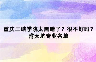 重庆三峡学院太黑暗了？很不好吗？附天坑专业名单