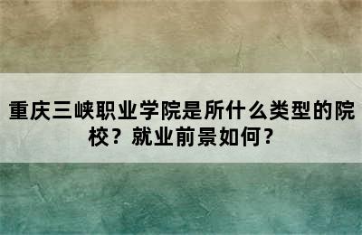 重庆三峡职业学院是所什么类型的院校？就业前景如何？