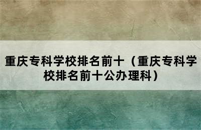 重庆专科学校排名前十（重庆专科学校排名前十公办理科）