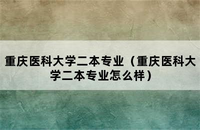 重庆医科大学二本专业（重庆医科大学二本专业怎么样）