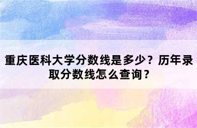 重庆医科大学分数线是多少？历年录取分数线怎么查询？