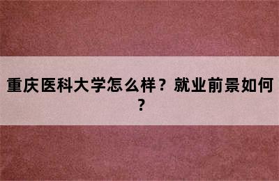 重庆医科大学怎么样？就业前景如何？