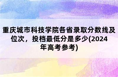 重庆城市科技学院各省录取分数线及位次，投档最低分是多少(2024年高考参考)