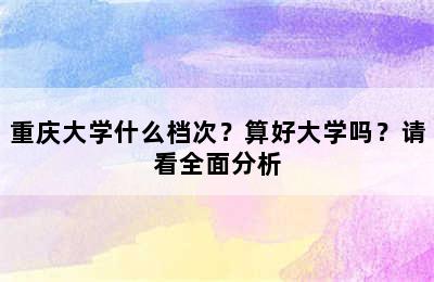 重庆大学什么档次？算好大学吗？请看全面分析