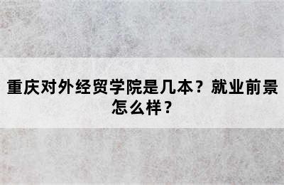 重庆对外经贸学院是几本？就业前景怎么样？