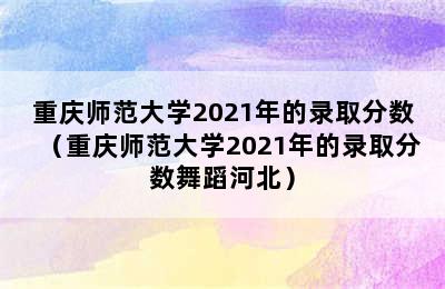 重庆师范大学2021年的录取分数（重庆师范大学2021年的录取分数舞蹈河北）