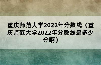 重庆师范大学2022年分数线（重庆师范大学2022年分数线是多少分啊）