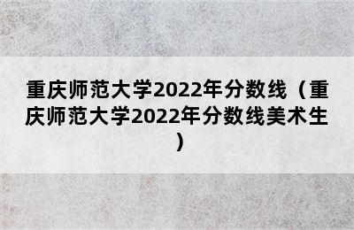 重庆师范大学2022年分数线（重庆师范大学2022年分数线美术生）