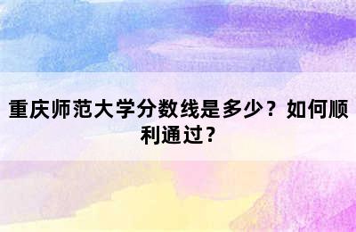 重庆师范大学分数线是多少？如何顺利通过？