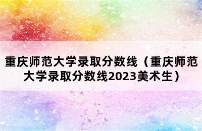 重庆师范大学录取分数线（重庆师范大学录取分数线2023美术生）