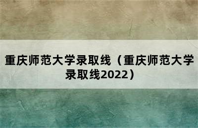 重庆师范大学录取线（重庆师范大学录取线2022）