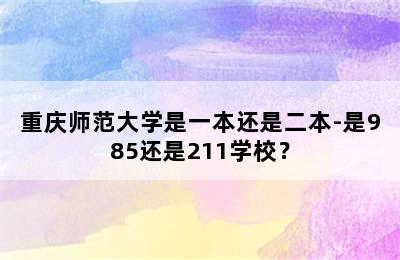 重庆师范大学是一本还是二本-是985还是211学校？