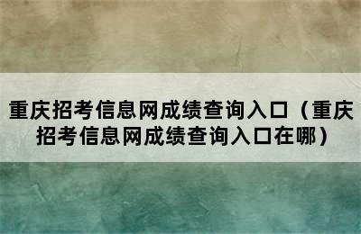 重庆招考信息网成绩查询入口（重庆招考信息网成绩查询入口在哪）