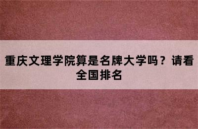 重庆文理学院算是名牌大学吗？请看全国排名