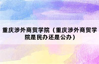 重庆涉外商贸学院（重庆涉外商贸学院是民办还是公办）