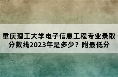 重庆理工大学电子信息工程专业录取分数线2023年是多少？附最低分