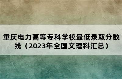 重庆电力高等专科学校最低录取分数线（2023年全国文理科汇总）