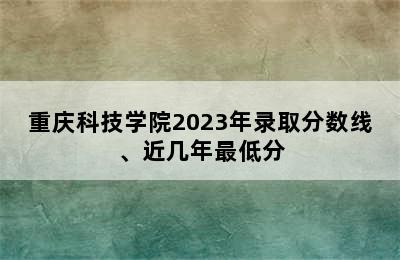 重庆科技学院2023年录取分数线、近几年最低分