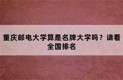 重庆邮电大学算是名牌大学吗？请看全国排名