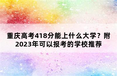 重庆高考418分能上什么大学？附2023年可以报考的学校推荐