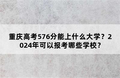 重庆高考576分能上什么大学？2024年可以报考哪些学校？