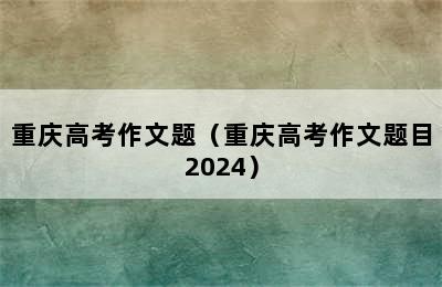 重庆高考作文题（重庆高考作文题目2024）