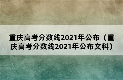 重庆高考分数线2021年公布（重庆高考分数线2021年公布文科）