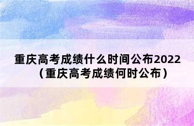 重庆高考成绩什么时间公布2022（重庆高考成绩何时公布）