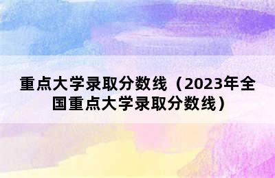 重点大学录取分数线（2023年全国重点大学录取分数线）