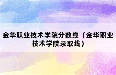 金华职业技术学院分数线（金华职业技术学院录取线）