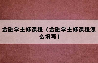 金融学主修课程（金融学主修课程怎么填写）