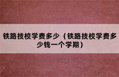 铁路技校学费多少（铁路技校学费多少钱一个学期）