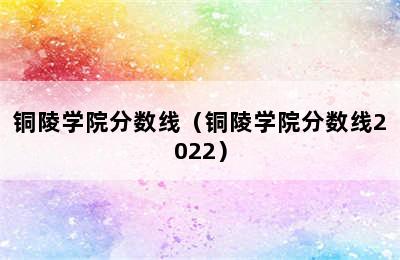 铜陵学院分数线（铜陵学院分数线2022）