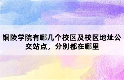 铜陵学院有哪几个校区及校区地址公交站点，分别都在哪里