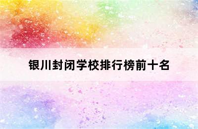 银川封闭学校排行榜前十名