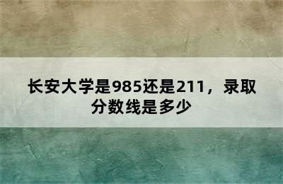 长安大学是985还是211，录取分数线是多少