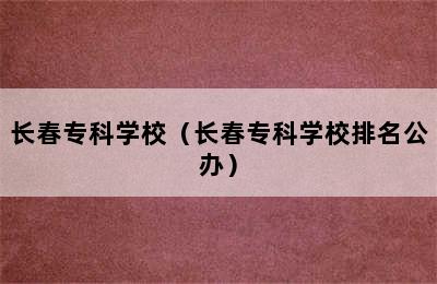 长春专科学校（长春专科学校排名公办）