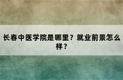 长春中医学院是哪里？就业前景怎么样？