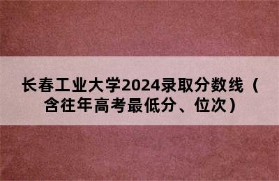 长春工业大学2024录取分数线（含往年高考最低分、位次）