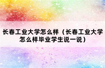 长春工业大学怎么样（长春工业大学怎么样毕业学生说一说）