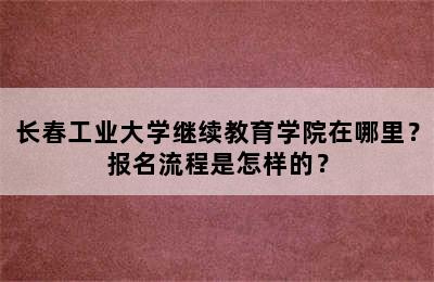 长春工业大学继续教育学院在哪里？报名流程是怎样的？