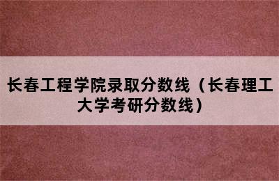 长春工程学院录取分数线（长春理工大学考研分数线）