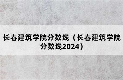 长春建筑学院分数线（长春建筑学院分数线2024）