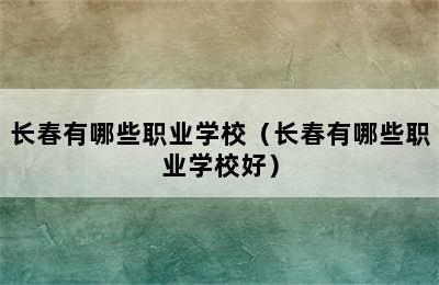 长春有哪些职业学校（长春有哪些职业学校好）